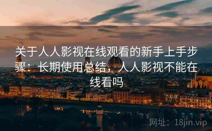 关于人人影视在线观看的新手上手步骤：长期使用总结，人人影视不能在线看吗