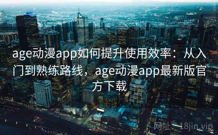 age动漫app如何提升使用效率：从入门到熟练路线，age动漫app最新版官方下载
