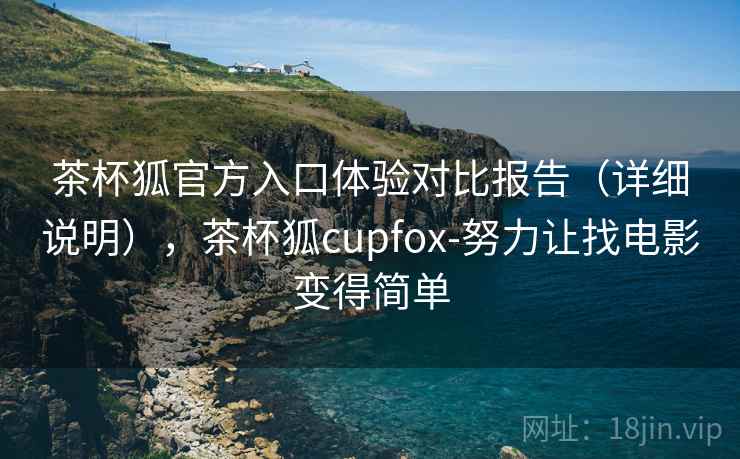 茶杯狐官方入口体验对比报告（详细说明），茶杯狐cupfox-努力让找电影变得简单