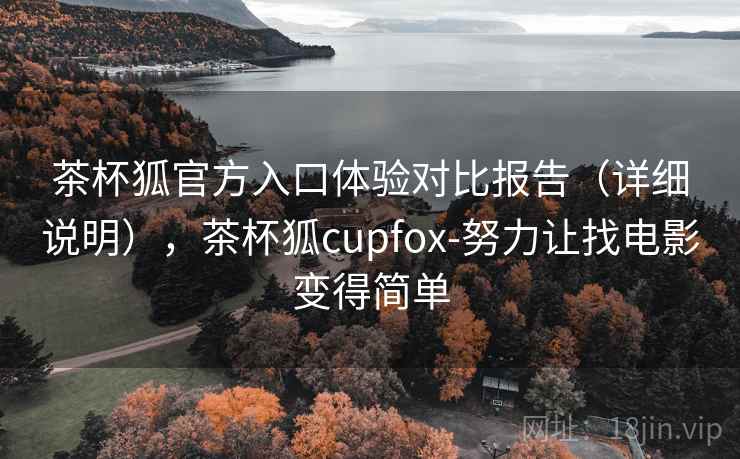 茶杯狐官方入口体验对比报告（详细说明），茶杯狐cupfox-努力让找电影变得简单