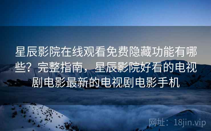 星辰影院在线观看免费隐藏功能有哪些？完整指南，星辰影院好看的电视剧电影最新的电视剧电影手机