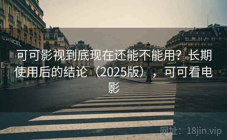 可可影视到底现在还能不能用？长期使用后的结论（2025版），可可看电影