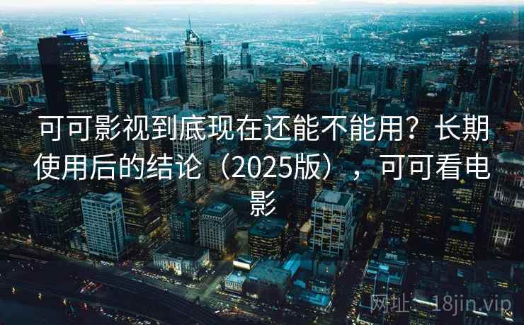 可可影视到底现在还能不能用？长期使用后的结论（2025版），可可看电影