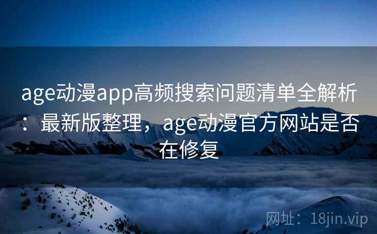 age动漫app高频搜索问题清单全解析：最新版整理，age动漫官方网站是否在修复