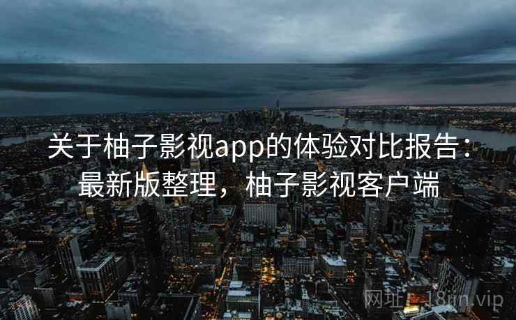关于柚子影视app的体验对比报告：最新版整理，柚子影视客户端