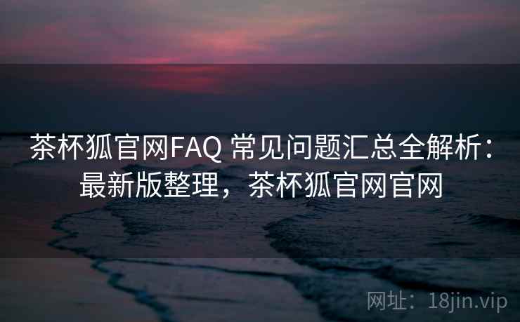 茶杯狐官网FAQ 常见问题汇总全解析：最新版整理，茶杯狐官网官网