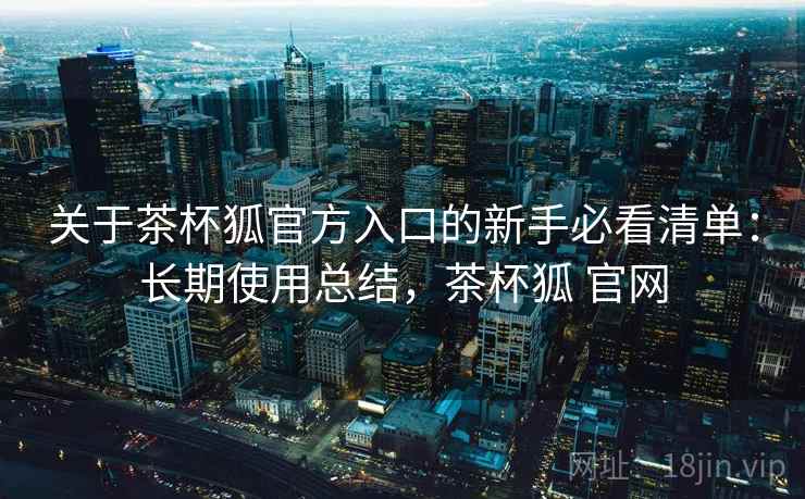 关于茶杯狐官方入口的新手必看清单：长期使用总结，茶杯狐 官网