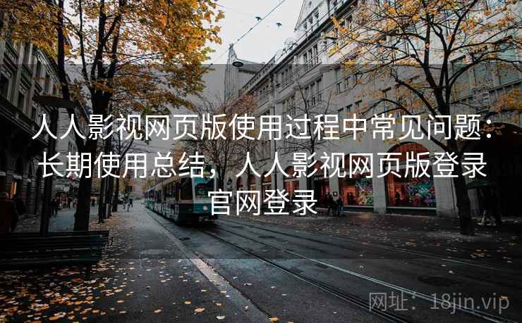 人人影视网页版使用过程中常见问题：长期使用总结，人人影视网页版登录官网登录