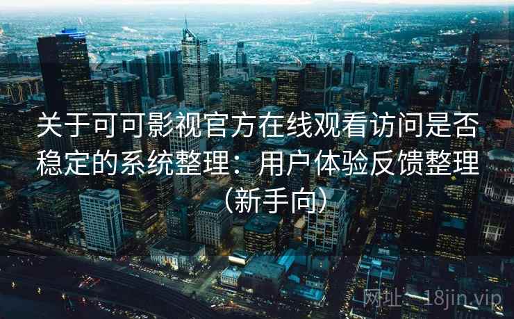 关于可可影视官方在线观看访问是否稳定的系统整理：用户体验反馈整理（新手向）