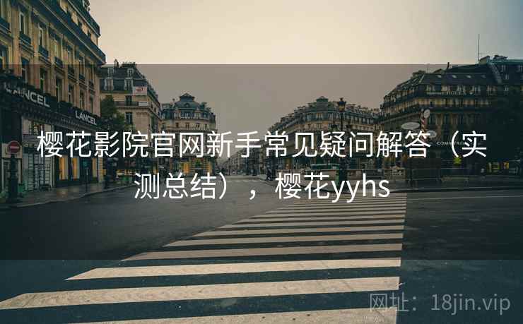 樱花影院官网新手常见疑问解答（实测总结），樱花yyhs