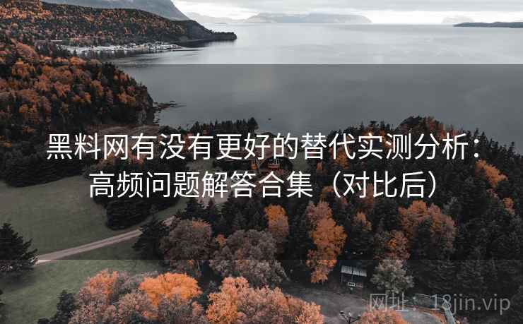 黑料网有没有更好的替代实测分析：高频问题解答合集（对比后）