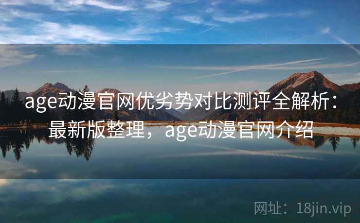 age动漫官网优劣势对比测评全解析：最新版整理，age动漫官网介绍