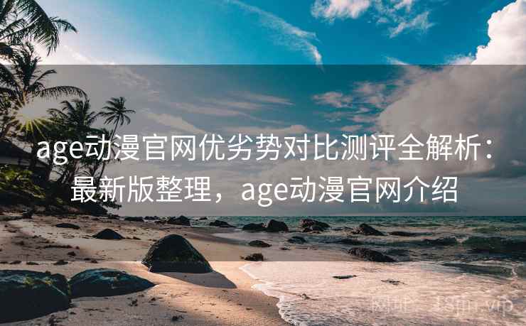 age动漫官网优劣势对比测评全解析：最新版整理，age动漫官网介绍