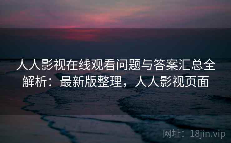 人人影视在线观看问题与答案汇总全解析：最新版整理，人人影视页面