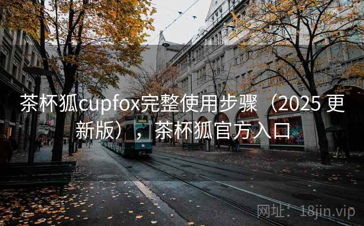 茶杯狐cupfox完整使用步骤（2025 更新版），茶杯狐官方入口
