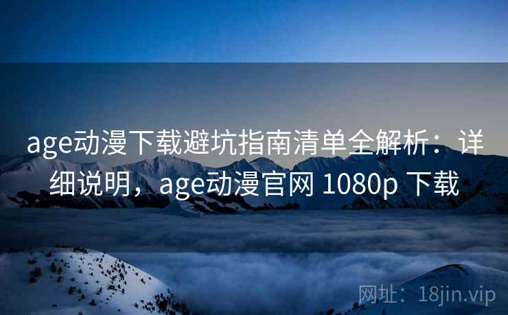 age动漫下载避坑指南清单全解析：详细说明，age动漫官网 1080p 下载