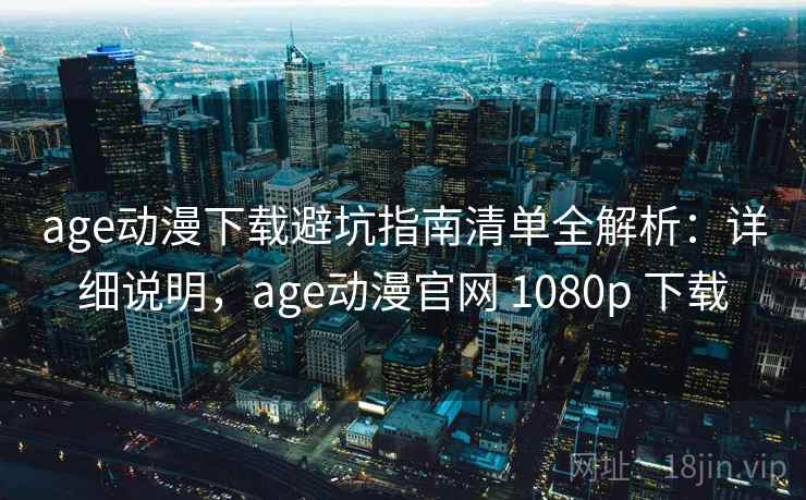 age动漫下载避坑指南清单全解析：详细说明，age动漫官网 1080p 下载