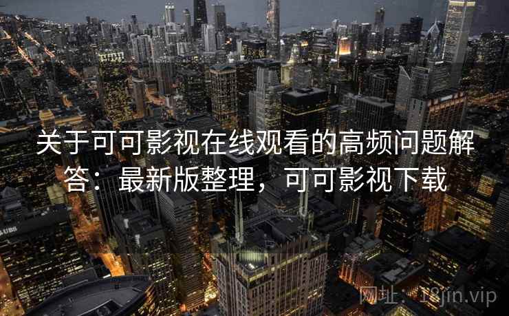 关于可可影视在线观看的高频问题解答：最新版整理，可可影视下载