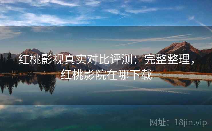 红桃影视真实对比评测：完整整理，红桃影院在哪下载