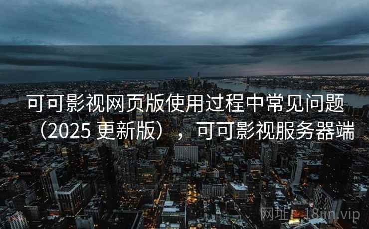 可可影视网页版使用过程中常见问题（2025 更新版），可可影视服务器端