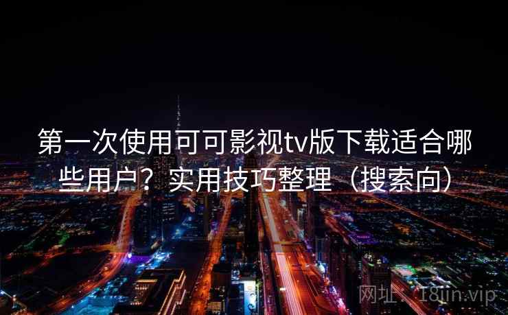 第一次使用可可影视tv版下载适合哪些用户？实用技巧整理（搜索向）