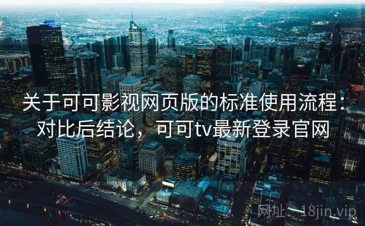 关于可可影视网页版的标准使用流程：对比后结论，可可tv最新登录官网