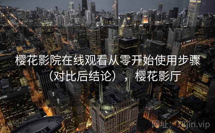 樱花影院在线观看从零开始使用步骤（对比后结论），樱花影厅
