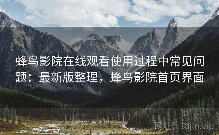 蜂鸟影院在线观看使用过程中常见问题:最新版整理,蜂鸟影院首页界面 蜂鸟影院在线观看使用过程中常见问题:最新版整理,蜂鸟影院首页界面