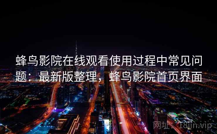 蜂鸟影院在线观看使用过程中常见问题:最新版整理,蜂鸟影院首页界面 蜂鸟影院在线观看使用过程中常见问题:最新版整理,蜂鸟影院首页界面
