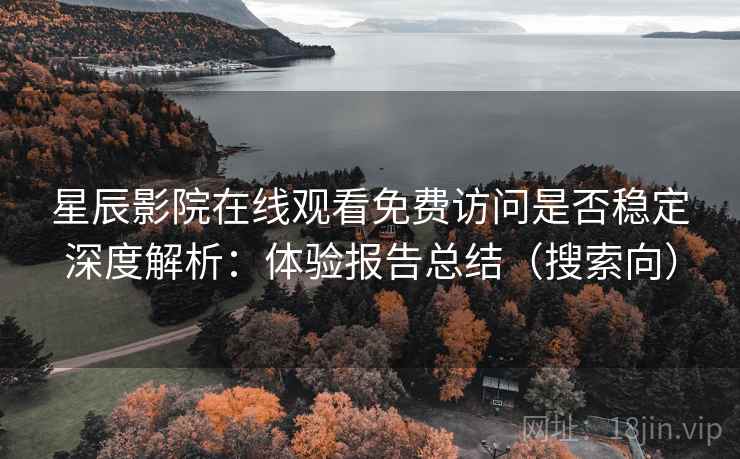 星辰影院在线观看免费访问是否稳定深度解析:体验报告总结(搜索向) 星辰影院在线观看免费访问是否稳定深度解析:体验报告总结(搜索向)