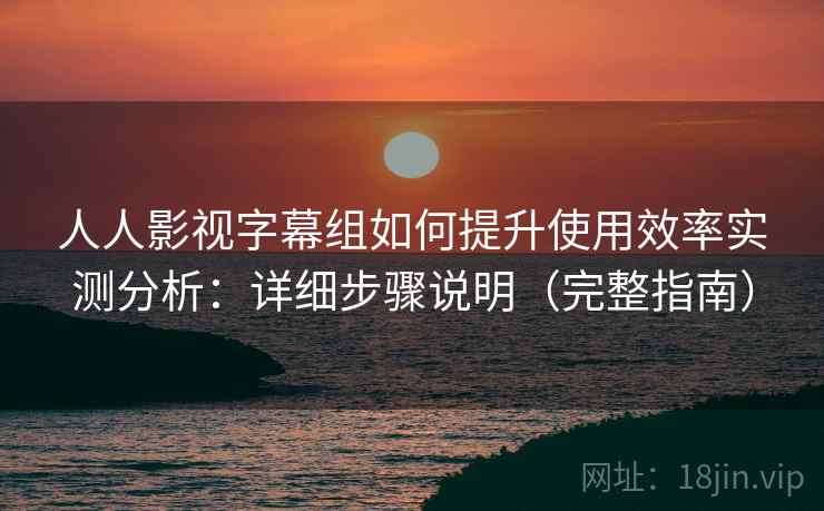人人影视字幕组如何提升使用效率实测分析:详细步骤说明(完整指南) 人人影视字幕组如何提升使用效率实测分析:详细步骤说明(完整指南)