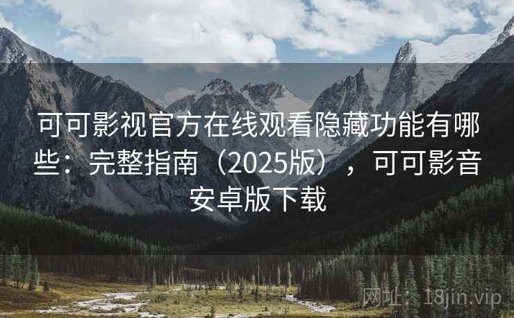 可可影视官方在线观看隐藏功能有哪些：完整指南（2025版），可可影音安卓版下载