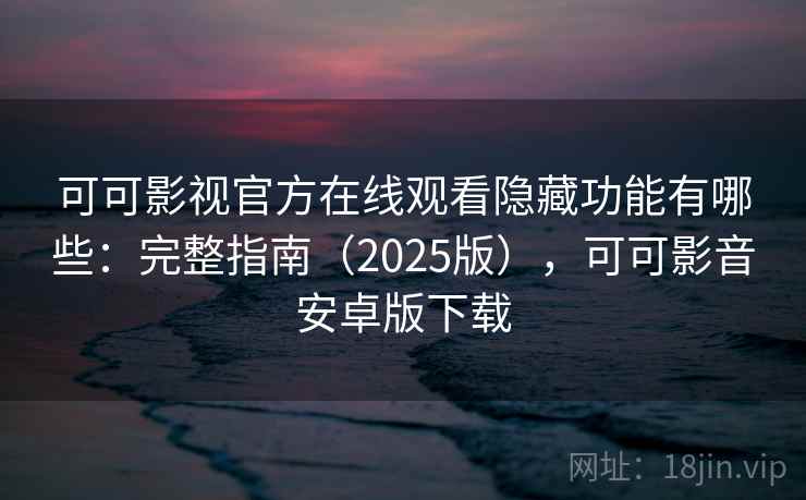 可可影视官方在线观看隐藏功能有哪些：完整指南（2025版），可可影音安卓版下载