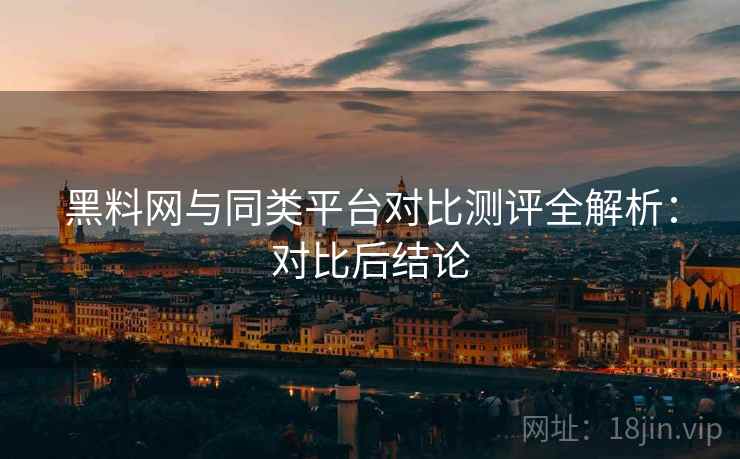 黑料网与同类平台对比测评全解析:对比后结论 黑料网与同类平台对比测评全解析:对比后结论