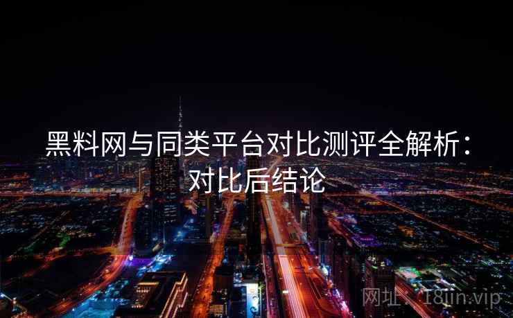 黑料网与同类平台对比测评全解析:对比后结论 黑料网与同类平台对比测评全解析:对比后结论