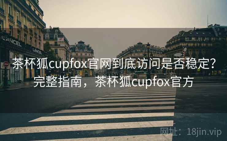 茶杯狐cupfox官网到底访问是否稳定?完整指南,茶杯狐cupfox官方 茶杯狐cupfox官网到底访问是否稳定?完整指南,茶杯狐cupfox官方