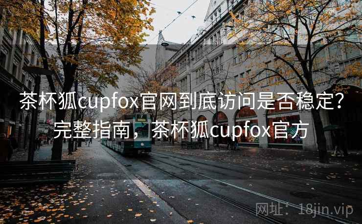 茶杯狐cupfox官网到底访问是否稳定?完整指南,茶杯狐cupfox官方 茶杯狐cupfox官网到底访问是否稳定?完整指南,茶杯狐cupfox官方