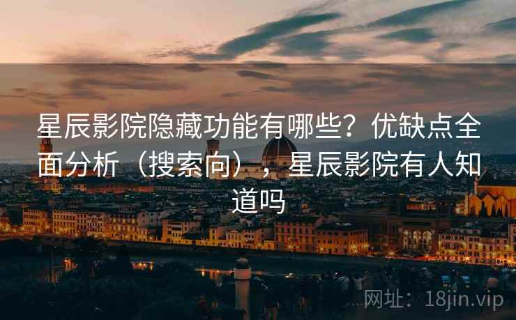 星辰影院隐藏功能有哪些？优缺点全面分析（搜索向），星辰影院有人知道吗