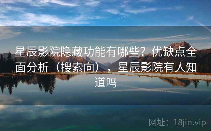 星辰影院隐藏功能有哪些？优缺点全面分析（搜索向），星辰影院有人知道吗