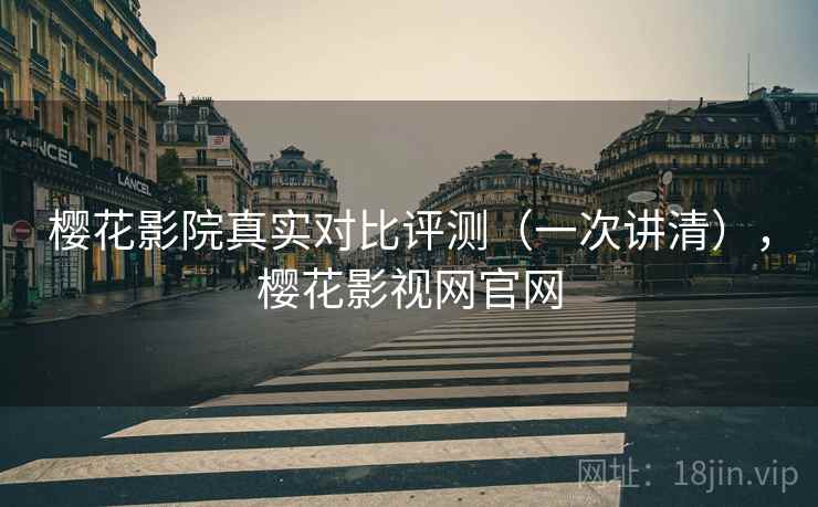 樱花影院真实对比评测(一次讲清),樱花影视网官网 樱花影院真实对比评测(一次讲清),樱花影视网官网