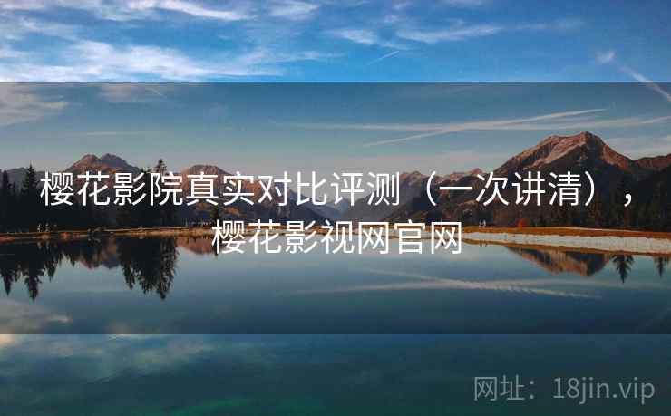 樱花影院真实对比评测(一次讲清),樱花影视网官网 樱花影院真实对比评测(一次讲清),樱花影视网官网