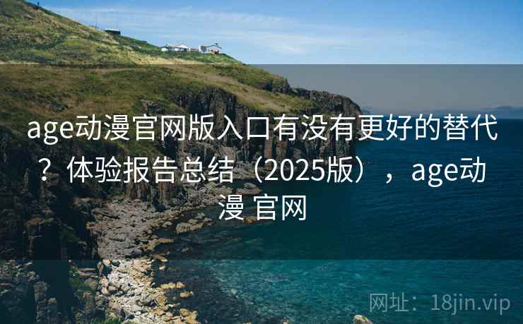 age动漫官网版入口有没有更好的替代?体验报告总结(2025版),age动漫 官网 age动漫官网版入口有没有更好的替代?体验报告总结(2025版),age动漫 官网