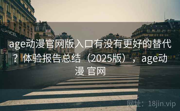 age动漫官网版入口有没有更好的替代?体验报告总结(2025版),age动漫 官网 age动漫官网版入口有没有更好的替代?体验报告总结(2025版),age动漫 官网
