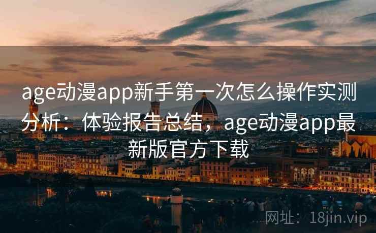 age动漫app新手第一次怎么操作实测分析:体验报告总结,age动漫app最新版官方下载 age动漫app新手第一次怎么操作实测分析:体验报告总结,age动漫app最新版官方下载
