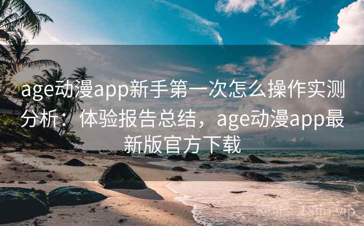 age动漫app新手第一次怎么操作实测分析:体验报告总结,age动漫app最新版官方下载 age动漫app新手第一次怎么操作实测分析:体验报告总结,age动漫app最新版官方下载
