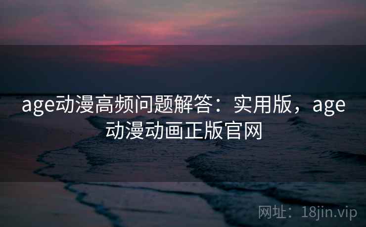 age动漫高频问题解答：实用版，age动漫动画正版官网