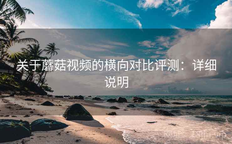 关于蘑菇视频的横向对比评测：详细说明