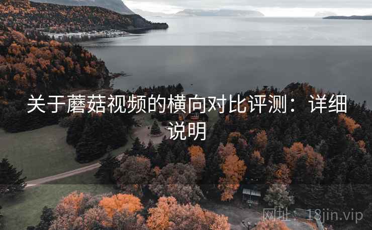 关于蘑菇视频的横向对比评测:详细说明 关于蘑菇视频的横向对比评测:详细说明