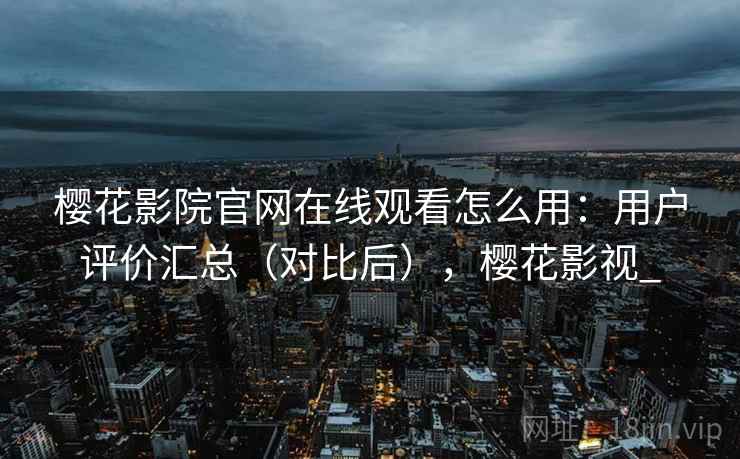 樱花影院官网在线观看怎么用:用户评价汇总(对比后),樱花影视_ 樱花影院官网在线观看怎么用:用户评价汇总(对比后),樱花影视_