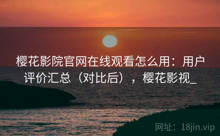 樱花影院官网在线观看怎么用:用户评价汇总(对比后),樱花影视_ 樱花影院官网在线观看怎么用:用户评价汇总(对比后),樱花影视_